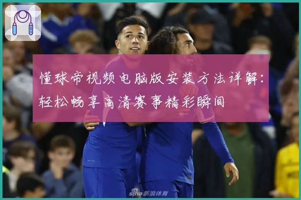 懂球帝视频电脑版安装方法详解：轻松畅享高清赛事精彩瞬间
