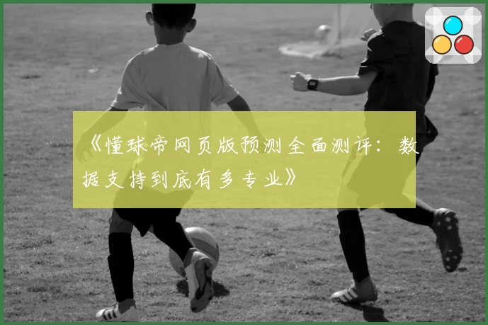 《懂球帝网页版预测全面测评：数据支持到底有多专业》