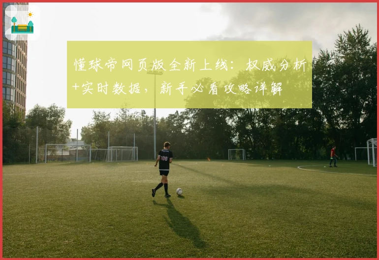 懂球帝网页版全新上线：权威分析+实时数据，新手必看攻略详解