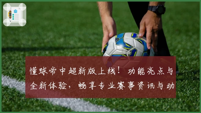 懂球帝中超新版上线！功能亮点与全新体验，畅享专业赛事资讯与动态分析