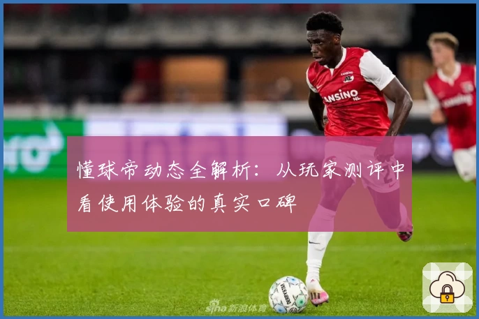 懂球帝动态全解析：从玩家测评中看使用体验的真实口碑