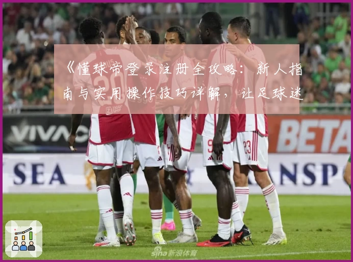 《懂球帝登录注册全攻略：新人指南与实用操作技巧详解，让足球迷轻松开启精彩体验》