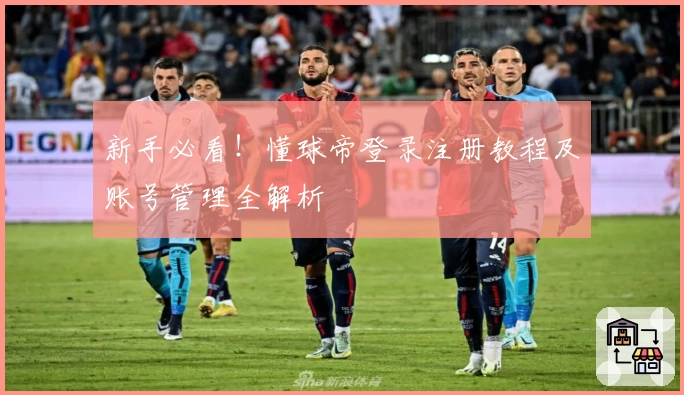新手必看！懂球帝登录注册教程及账号管理全解析