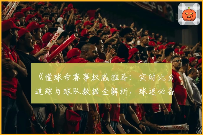 《懂球帝赛事权威推荐：实时比分追踪与球队数据全解析，球迷必备助手》