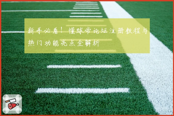 新手必看!懂球帝论坛注册教程与热门功能亮点全解析