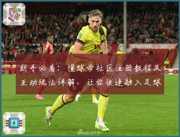 新手必看:懂球帝社区注册教程及互动玩法详解,让你快速融入足球爱好者的大家庭