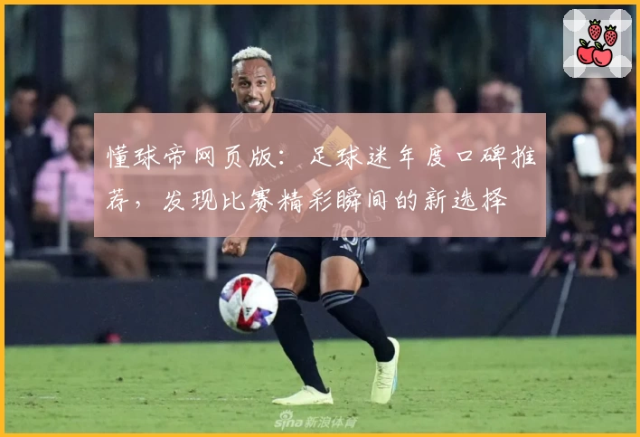 懂球帝网页版：足球迷年度口碑推荐，发现比赛精彩瞬间的新选择