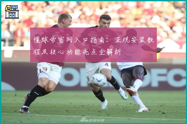 懂球帝官网入口指南：正规安装教程及核心功能亮点全解析