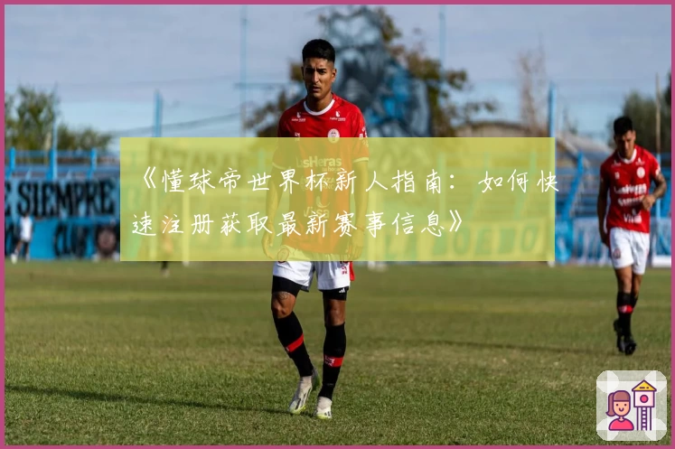 《懂球帝世界杯新人指南:如何快速注册获取最新赛事信息》