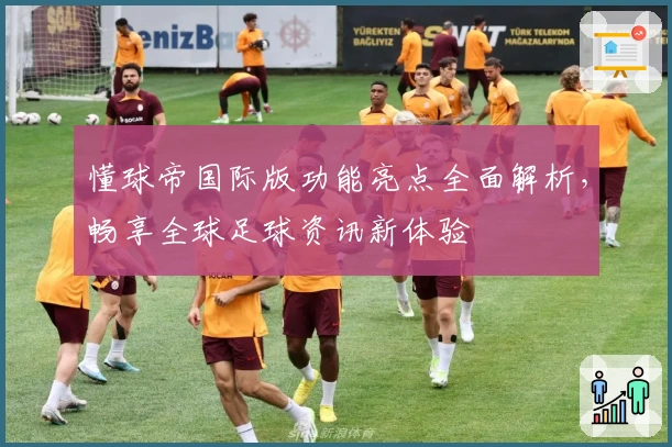 懂球帝国际版功能亮点全面解析，畅享全球足球资讯新体验