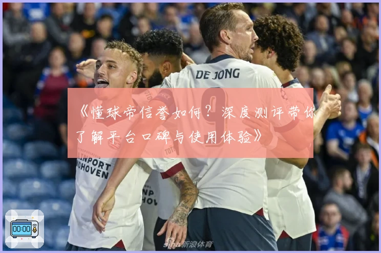 《懂球帝信誉如何？深度测评带你了解平台口碑与使用体验》