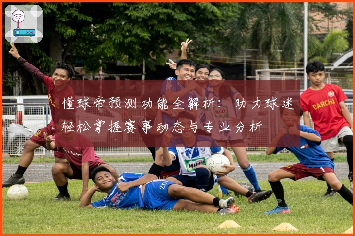 懂球帝预测功能全解析：助力球迷轻松掌握赛事动态与专业分析