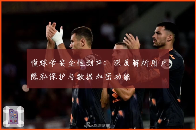 懂球帝安全性测评：深度解析用户隐私保护与数据加密功能