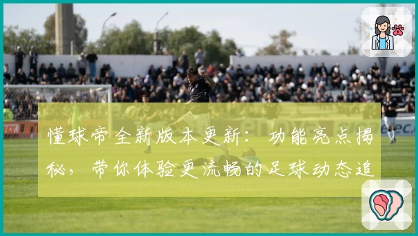 懂球帝全新版本更新：功能亮点揭秘，带你体验更流畅的足球动态追踪