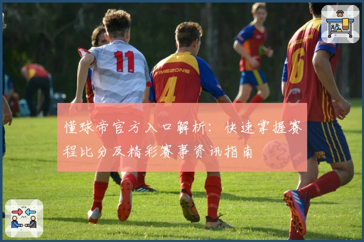懂球帝官方入口解析：快速掌握赛程比分及精彩赛事资讯指南