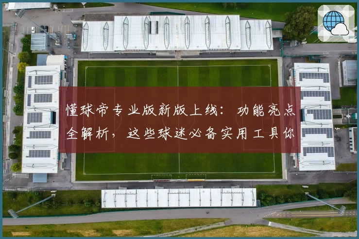 懂球帝专业版新版上线：功能亮点全解析，这些球迷必备实用工具你值得拥有