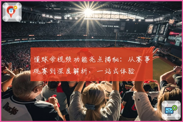 懂球帝视频功能亮点揭秘：从赛事观赛到深度解析，一站式体验