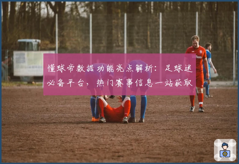 懂球帝数据功能亮点解析：足球迷必备平台，热门赛事信息一站获取