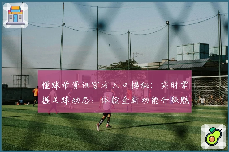 懂球帝资讯官方入口揭秘：实时掌握足球动态，体验全新功能升级魅力