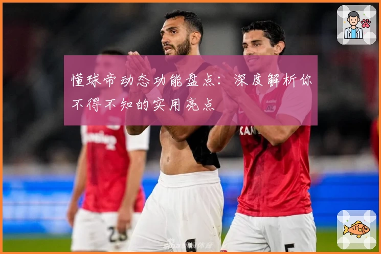 懂球帝动态功能盘点：深度解析你不得不知的实用亮点