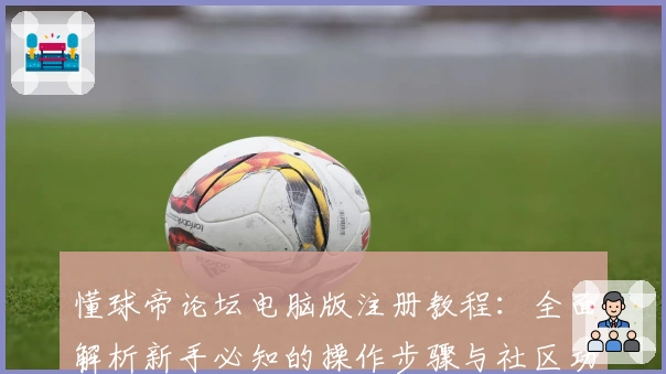 懂球帝论坛电脑版注册教程：全面解析新手必知的操作步骤与社区功能亮点