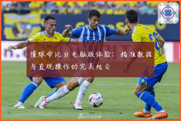 懂球帝比分电脑版体验：精准数据与直观操作的完美结合