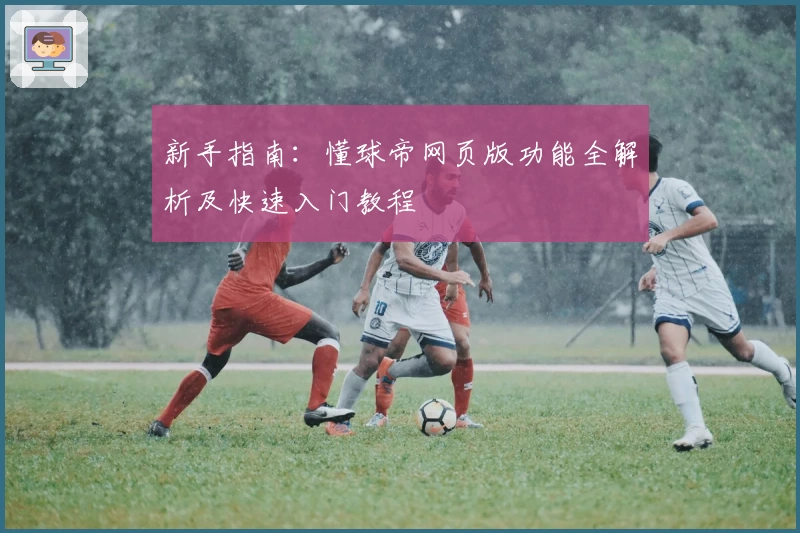 新手指南：懂球帝网页版功能全解析及快速入门教程
