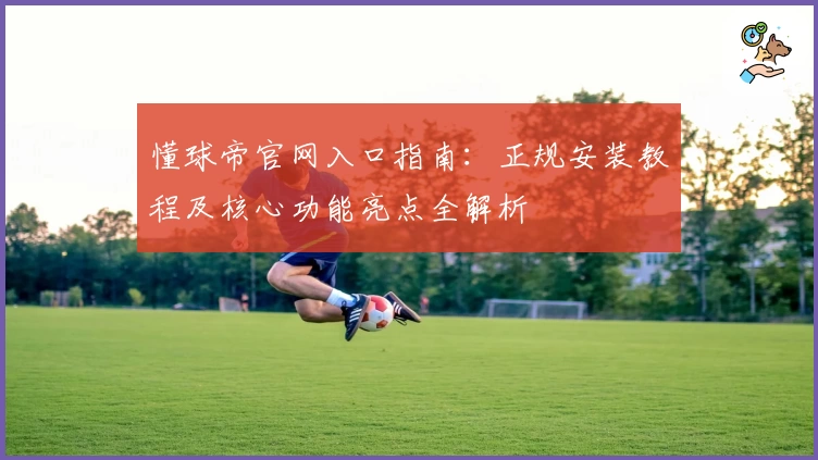 懂球帝官网入口指南：正规安装教程及核心功能亮点全解析