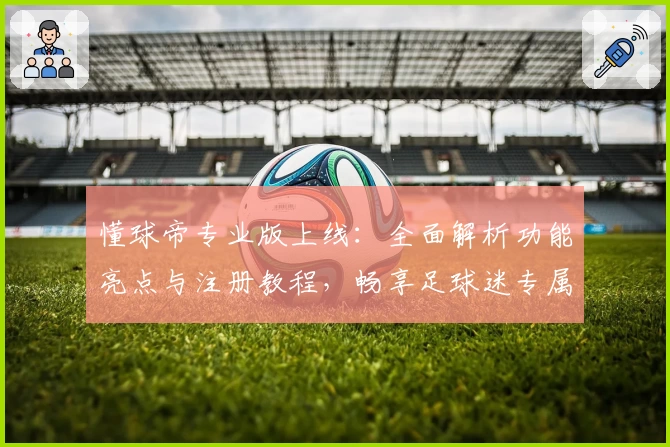 懂球帝专业版上线:全面解析功能亮点与注册教程,畅享足球迷专属体验