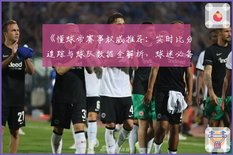 《懂球帝赛事权威推荐:实时比分追踪与球队数据全解析,球迷必备助手》