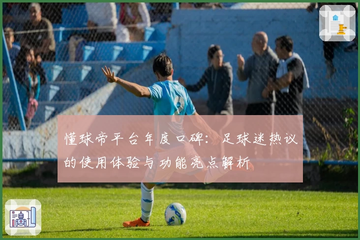 懂球帝平台年度口碑：足球迷热议的使用体验与功能亮点解析