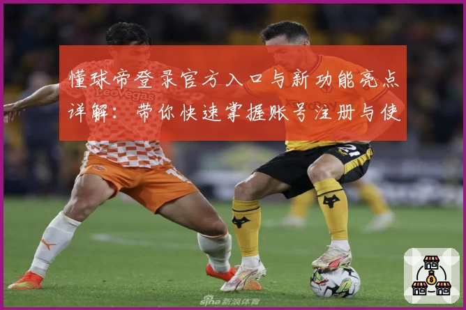 懂球帝登录官方入口与新功能亮点详解：带你快速掌握账号注册与使用技巧