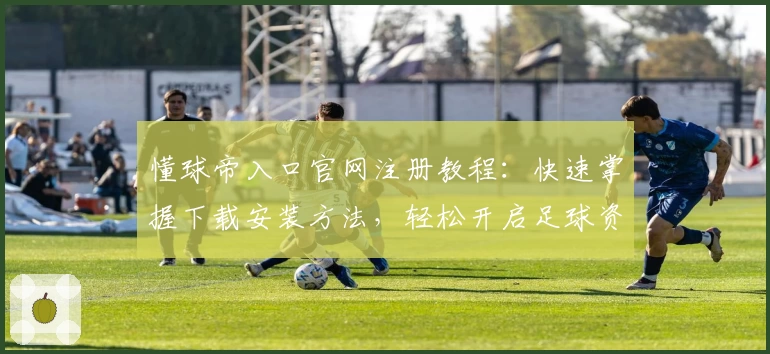 懂球帝入口官网注册教程：快速掌握下载安装方法，轻松开启足球资讯新体验