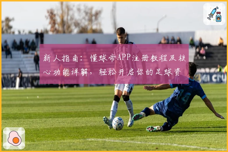 新人指南：懂球帝APP注册教程及核心功能详解，轻松开启你的足球资讯之旅