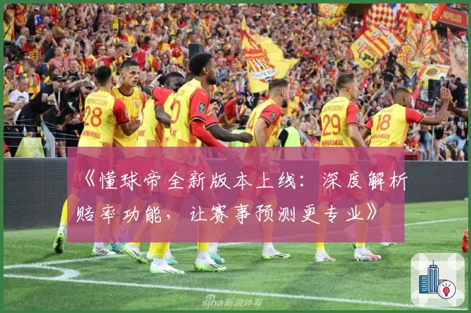 《懂球帝全新版本上线：深度解析赔率功能，让赛事预测更专业》