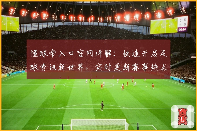 懂球帝入口官网详解：快速开启足球资讯新世界，实时更新赛事热点与数据分析