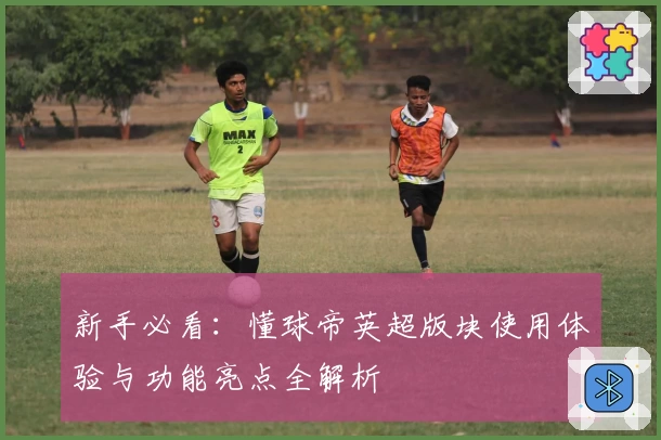 新手必看：懂球帝英超版块使用体验与功能亮点全解析