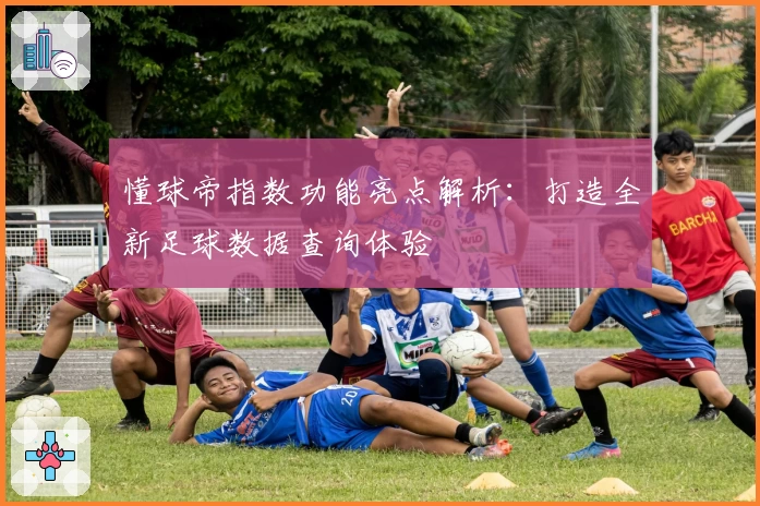 懂球帝指数功能亮点解析：打造全新足球数据查询体验