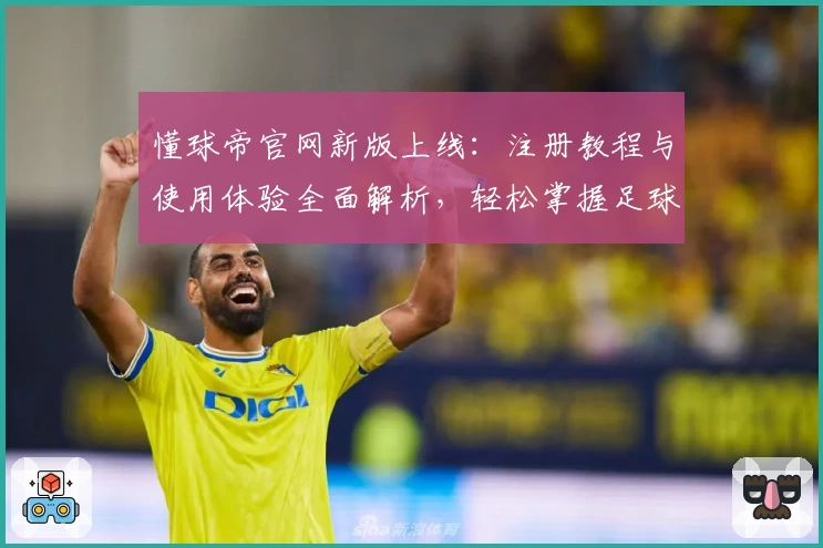 懂球帝官网新版上线：注册教程与使用体验全面解析，轻松掌握足球资讯与互动秘诀