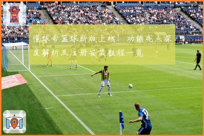 懂球帝篮球新版上线！功能亮点深度解析及注册安装教程一览