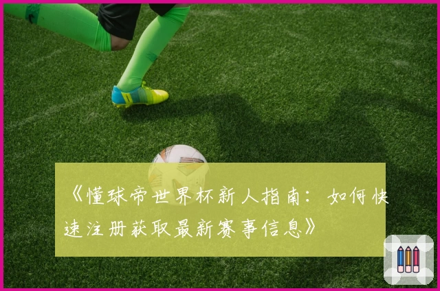 《懂球帝世界杯新人指南：如何快速注册获取最新赛事信息》