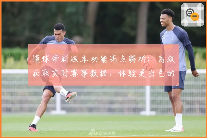 懂球帝新版本功能亮点解析:高效获取实时赛事数据,体验更出色的球迷服务