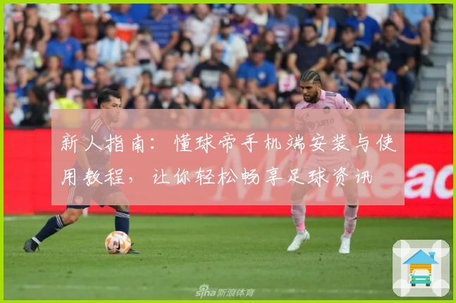 新人指南：懂球帝手机端安装与使用教程，让你轻松畅享足球资讯