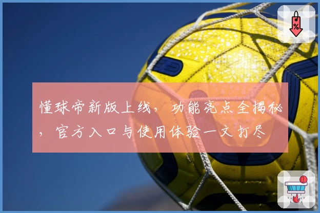 懂球帝新版上线，功能亮点全揭秘，官方入口与使用体验一文打尽