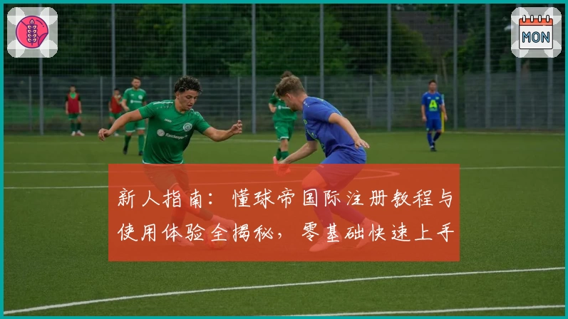 新人指南：懂球帝国际注册教程与使用体验全揭秘，零基础快速上手的实用攻略