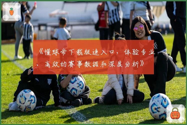 《懂球帝下载极速入口,体验专业、高效的赛事数据和深度分析》