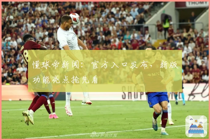 懂球帝新闻：官方入口发布，新版功能亮点抢先看