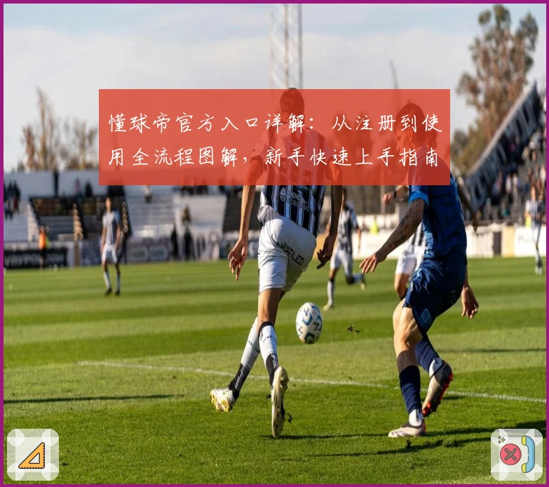 懂球帝官方入口详解：从注册到使用全流程图解，新手快速上手指南