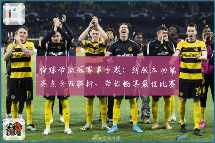 懂球帝欧冠赛事专题：新版本功能亮点全面解析，带你畅享最佳比赛体验