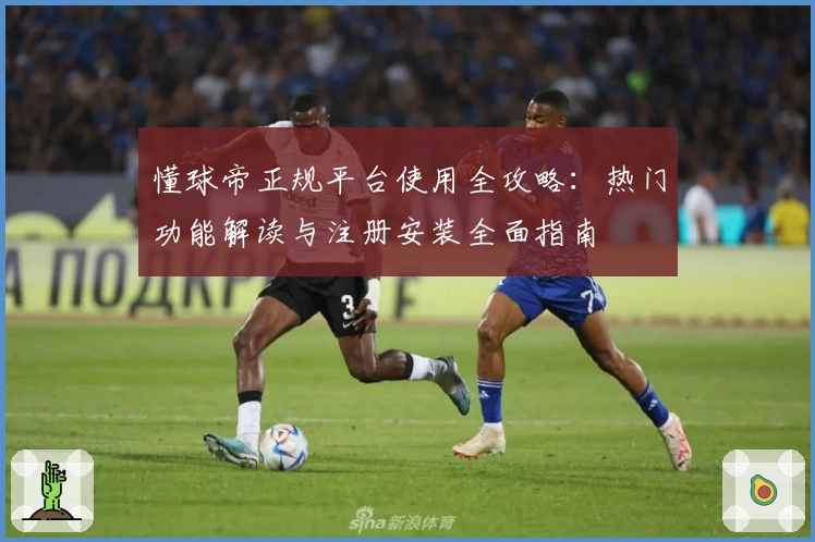 懂球帝正规平台使用全攻略：热门功能解读与注册安装全面指南